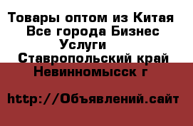 Товары оптом из Китая  - Все города Бизнес » Услуги   . Ставропольский край,Невинномысск г.